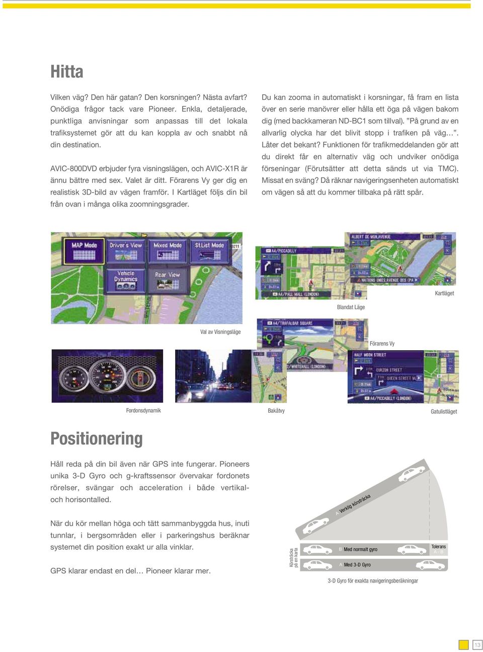 AVIC-800DVD erbjuder fyra visningslägen, och AVIC-X1R är ännu bättre med sex. Valet är ditt. Förarens Vy ger dig en realistisk 3D-bild av vägen framför.