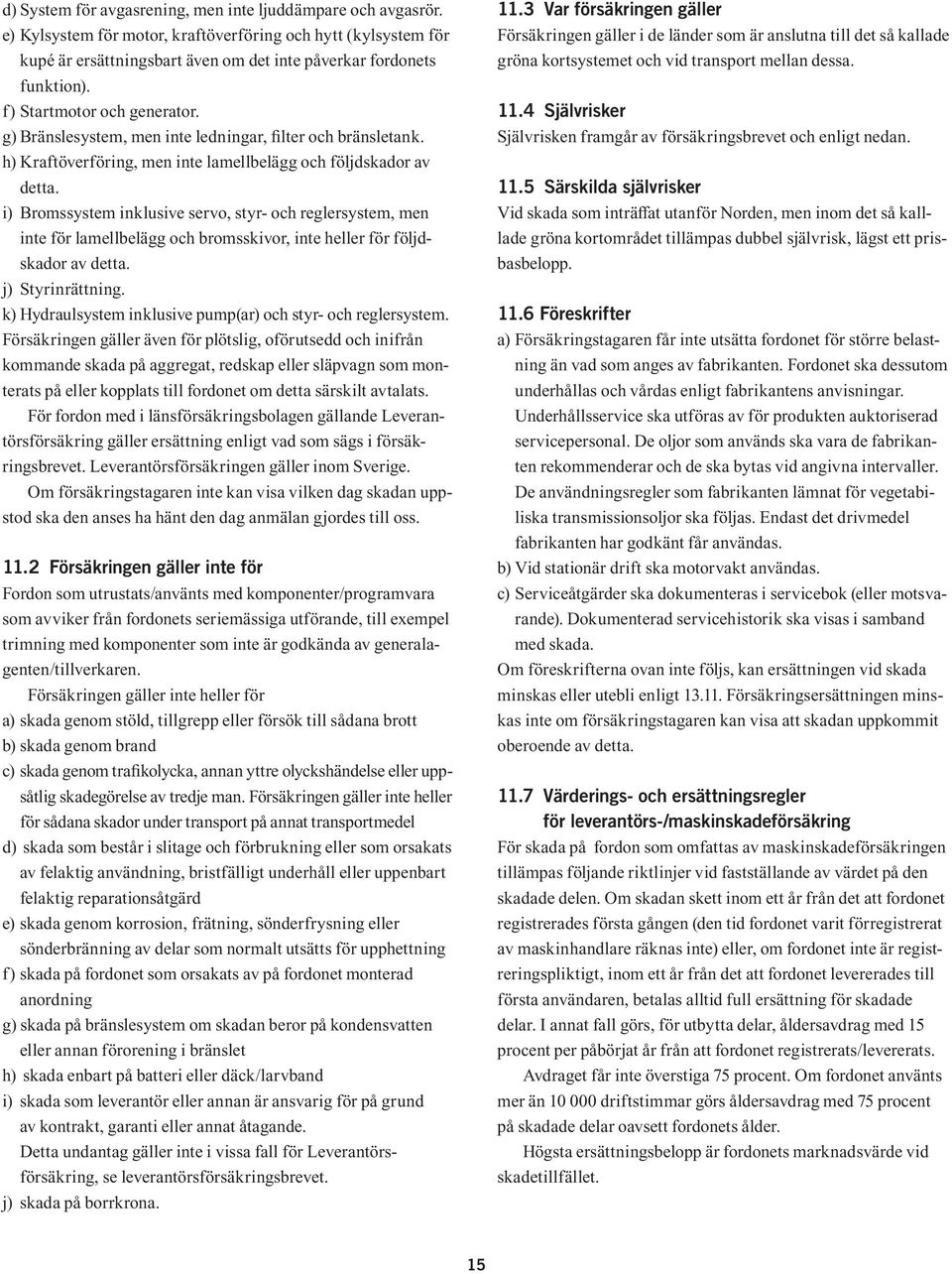 i) Bromssystem inklusive servo, styr- och reglersystem, men inte för lamellbelägg och bromsskivor, inte heller för följdskador av detta. j) Styrinrättning.