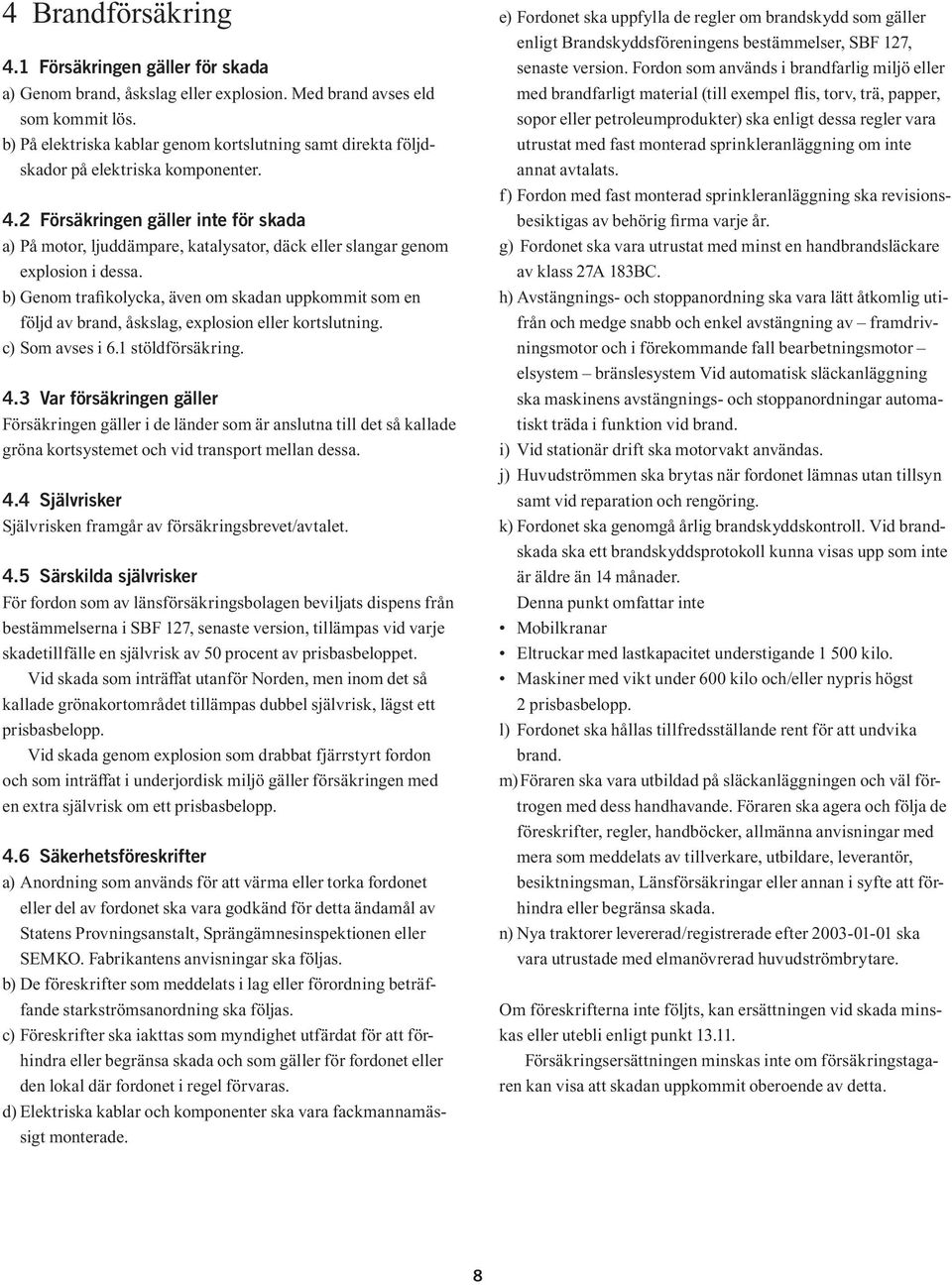 2 Försäkringen gäller inte för skada a) På motor, ljuddämpare, katalysator, däck eller slangar genom explosion i dessa.