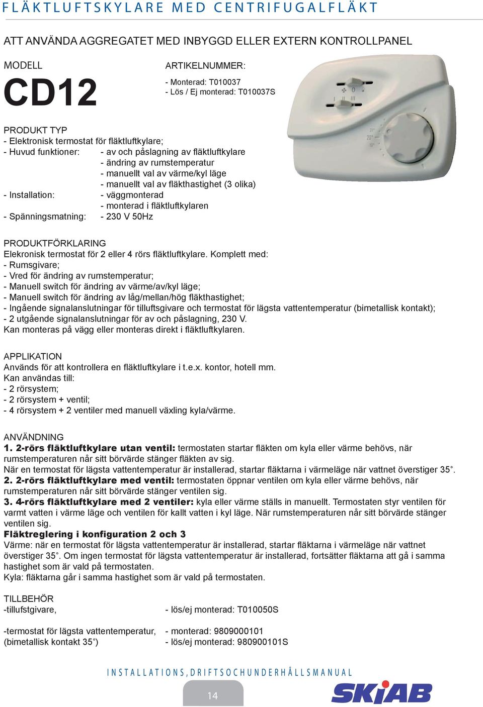 av fläkthastighet ( olika) - Installation: - väggmonterad - monterad i fläktluftkylaren - Spänningsmatning: - 0 V 50Hz PRODUKTFÖRKLARING Elekronisk termostat för eller 4 rörs fläktluftkylare.