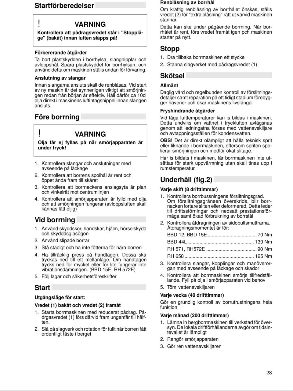 Vid start av ny maskin är det synnerligen viktigt att smörjningen redan från början är effektiv. Häll därför ca 10cl olja direkt i maskinens luftintagsnippel innan slangen ansluts.