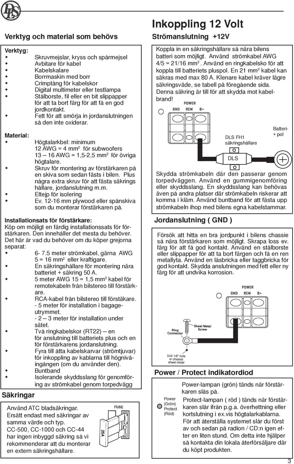 Material: Högtalarkbel: minimum 12 AWG = 4 mm 2 för subwoofers 13 16 AWG = 1,5-2,5 mm 2 för övriga högtalare. Skruv för montering av förstärkaren på en skiva som sedan fästs i bilen.