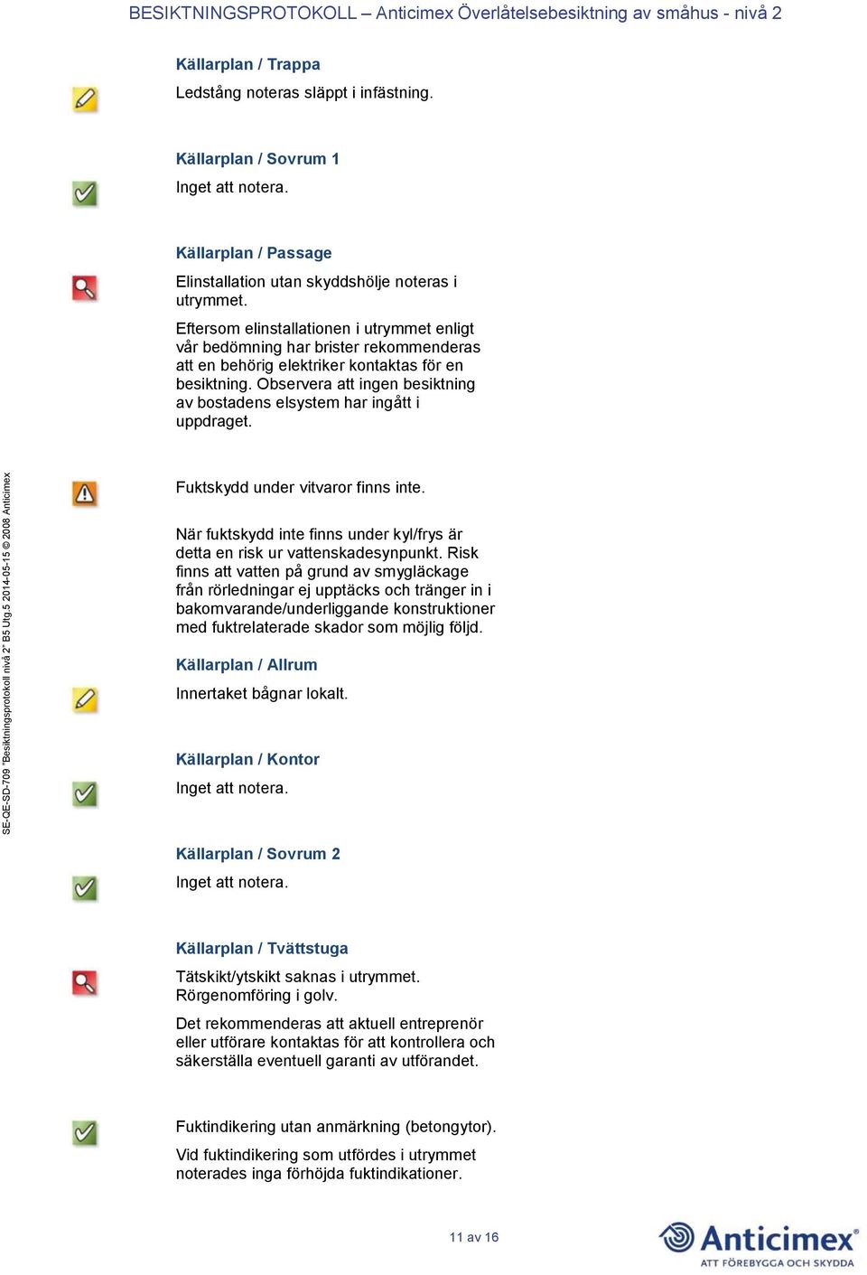 Observera att ingen besiktning av bostadens elsystem har ingått i uppdraget. Fuktskydd under vitvaror finns inte. När fuktskydd inte finns under kyl/frys är detta en risk ur vattenskadesynpunkt.