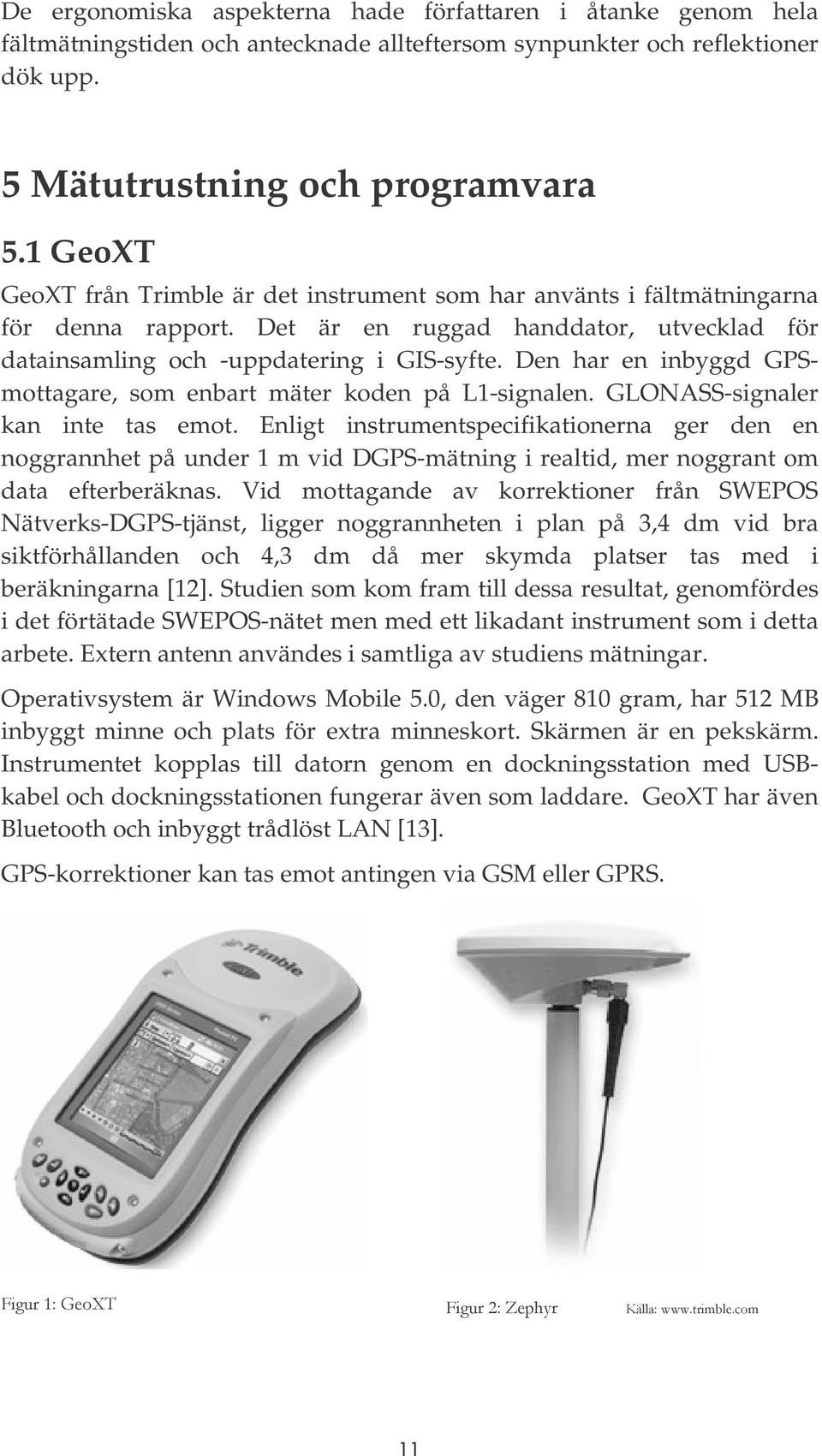 Den har en inbyggd GPSmottagare, som enbart mäter koden på L1-signalen. GLONASS-signaler kan inte tas emot.