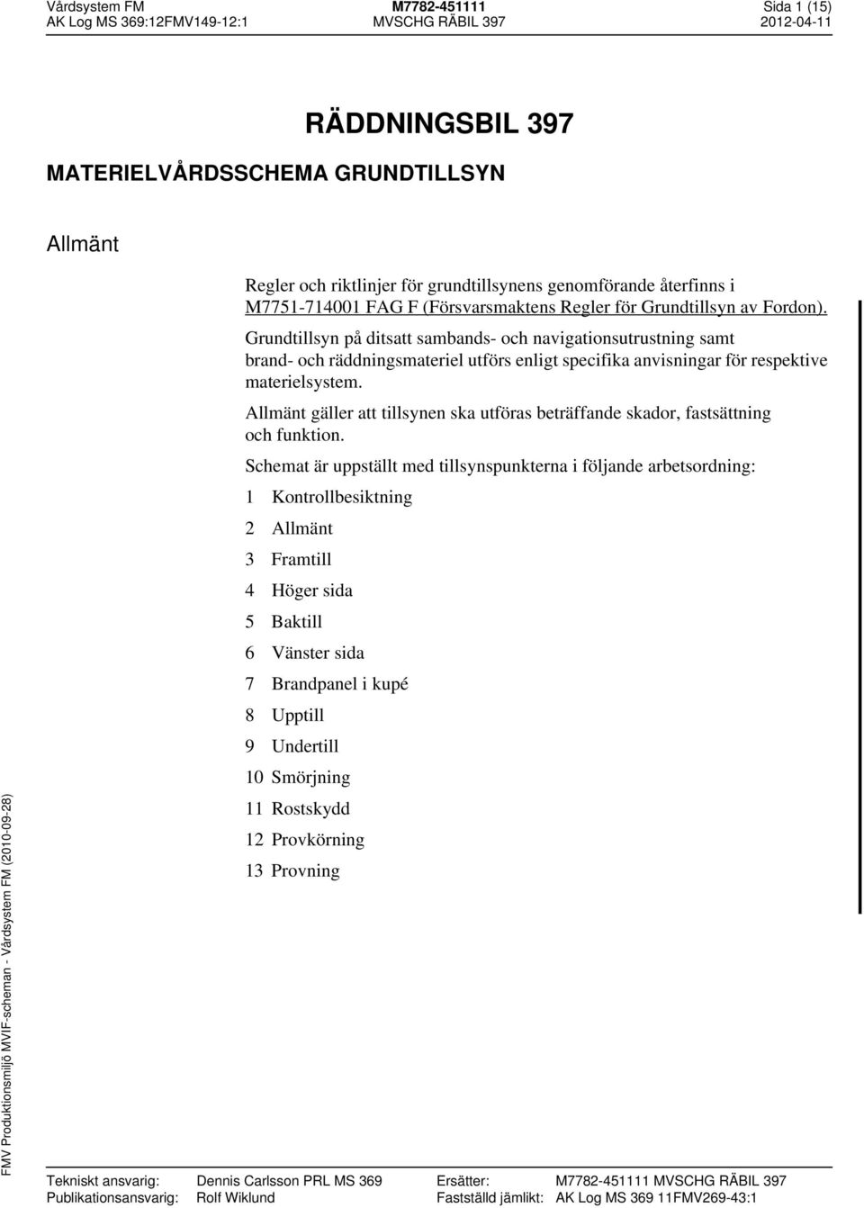 Grundtillsyn på ditsatt sambands- och navigationsutrustning samt brand- och räddningsmateriel utförs enligt specifika anvisningar för respektive materielsystem.