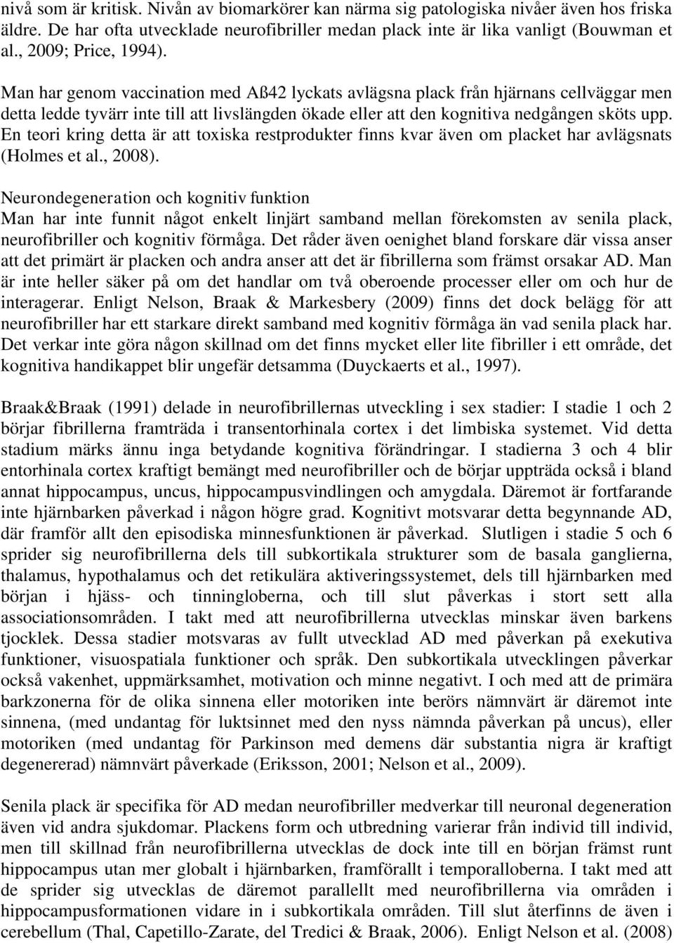 Man har genom vaccination med Aß42 lyckats avlägsna plack från hjärnans cellväggar men detta ledde tyvärr inte till att livslängden ökade eller att den kognitiva nedgången sköts upp.