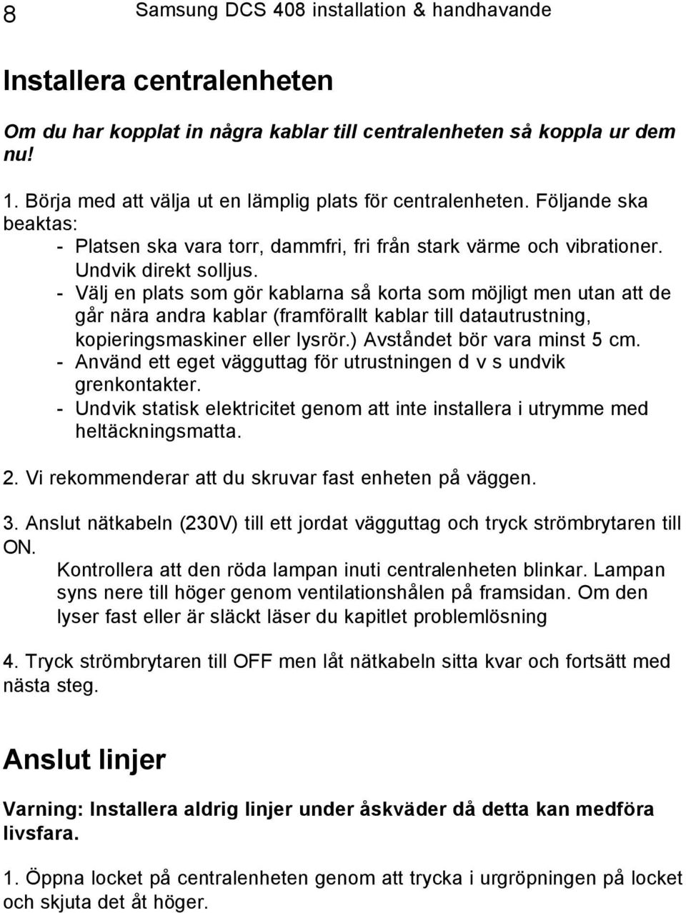 - Välj en plats som gör kablarna så korta som möjligt men utan att de går nära andra kablar (framförallt kablar till datautrustning, kopieringsmaskiner eller lysrör.) Avståndet bör vara minst 5 cm.