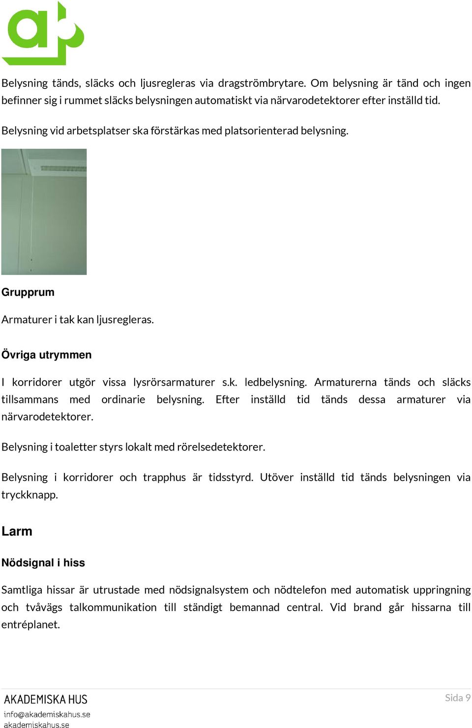 Armaturerna tänds och släcks tillsammans med ordinarie belysning. Efter inställd tid tänds dessa armaturer via närvarodetektorer. Belysning i toaletter styrs lokalt med rörelsedetektorer.