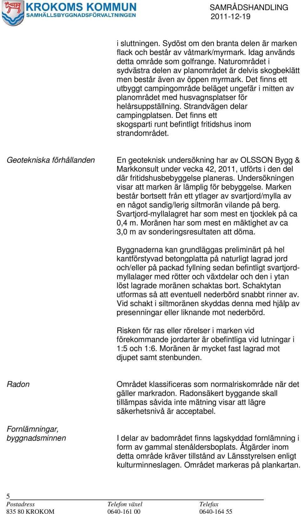 Det finns ett utbyggt campingområde beläget ungefär i mitten av planområdet med husvagnsplatser för helårsuppställning. Strandvägen delar campingplatsen.