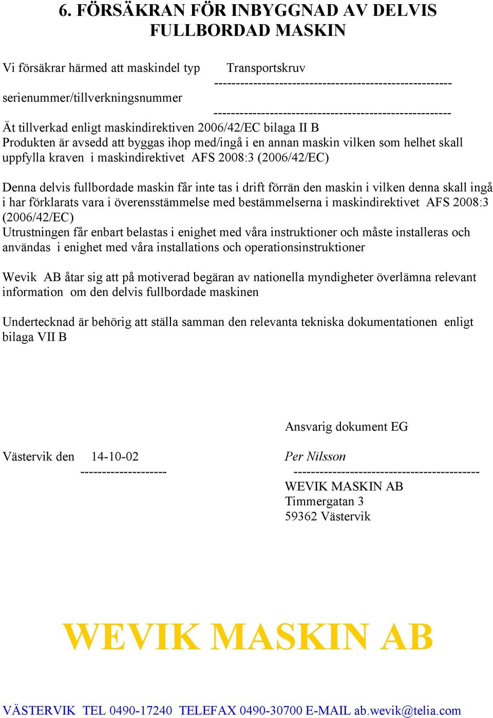 skall uppfylla kraven i maskindirektivet AFS 2008:3 (2006/42/EC) Denna delvis fullbordade maskin får inte tas i drift förrän den maskin i vilken denna skall ingå i har förklarats vara i