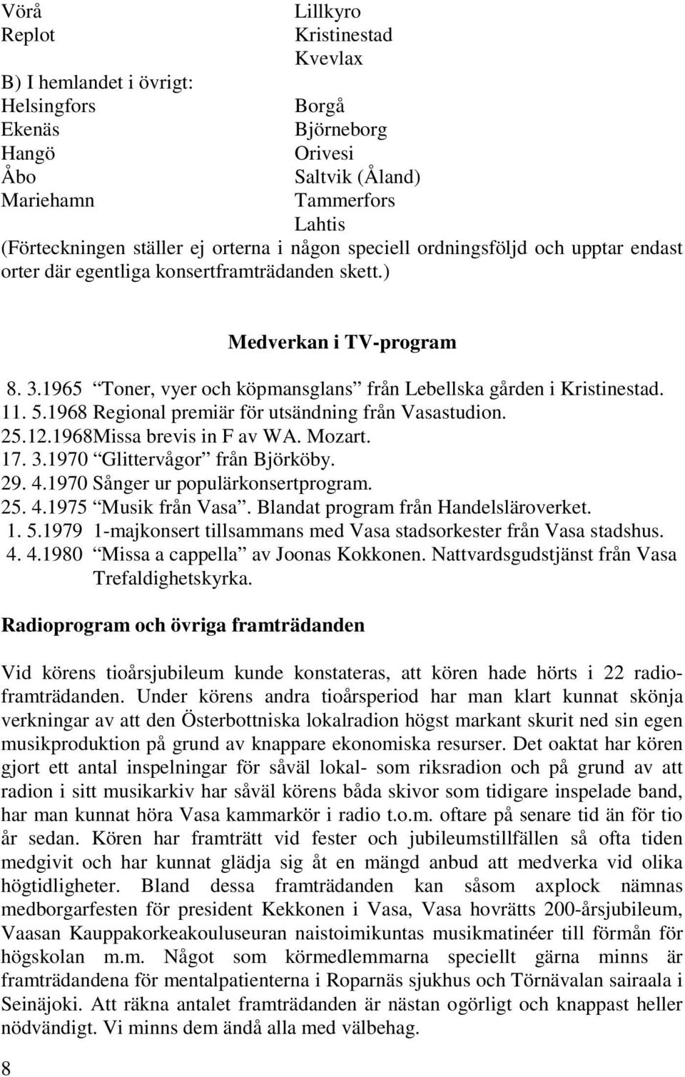 11. 5.1968 Regional premiär för utsändning från Vasastudion. 25.12.1968Missa brevis in F av WA. Mozart. 17. 3.1970 Glittervågor från Björköby. 29. 4.1970 Sånger ur populärkonsertprogram. 25. 4.1975 Musik från Vasa.