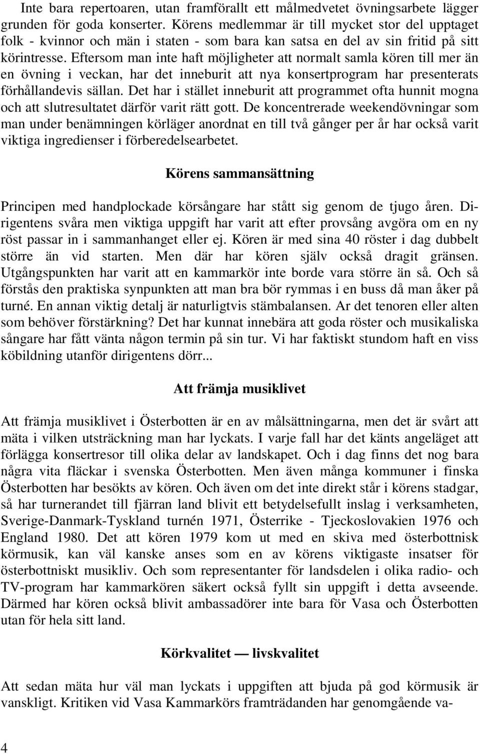 Eftersom man inte haft möjligheter att normalt samla kören till mer än en övning i veckan, har det inneburit att nya konsertprogram har presenterats förhållandevis sällan.