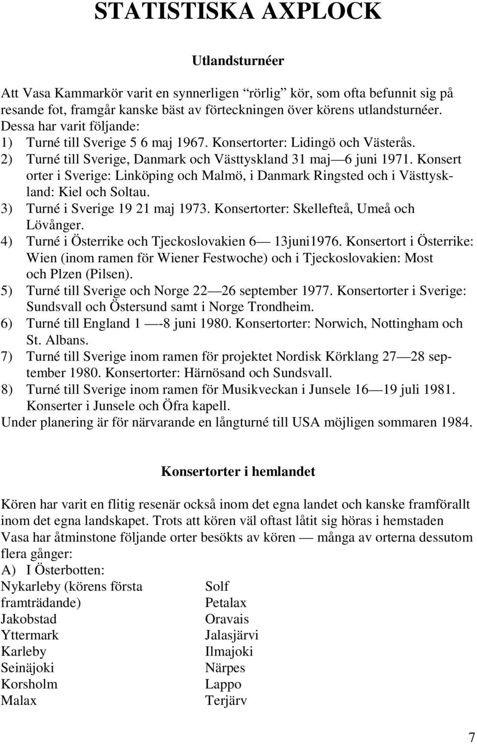 Konsert orter i Sverige: Linköping och Malmö, i Danmark Ringsted och i Västtyskland: Kiel och Soltau. 3) Turné i Sverige 19 21 maj 1973. Konsertorter: Skellefteå, Umeå och Lövånger.