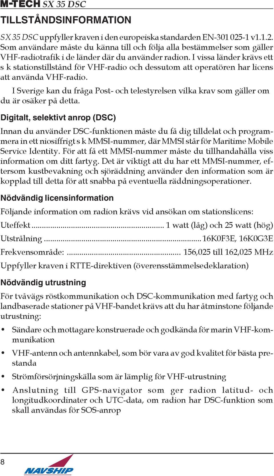 I vissa länder krävs ett s k stationstillstånd för VHF-radio och dessutom att operatören har licens att använda VHF-radio.