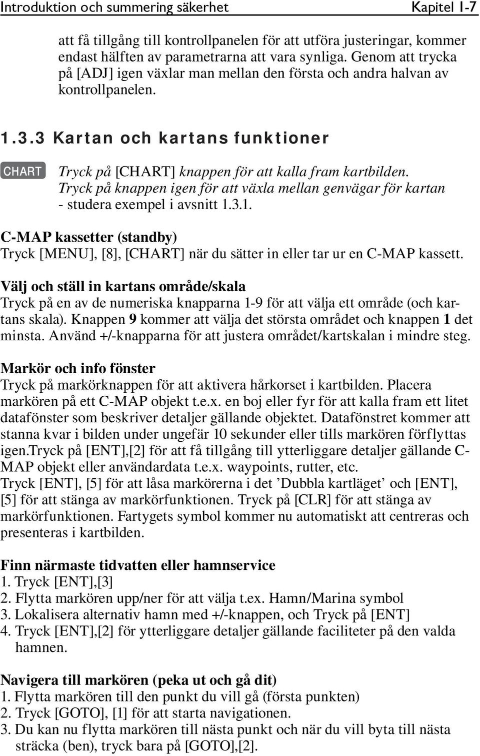 Tryck på knappen igen för att växla mellan genvägar för kartan - studera exempel i avsnitt 1.3.1. C-MAP kassetter (standby) Tryck [MENU], [8], [CHART] när du sätter in eller tar ur en C-MAP kassett.