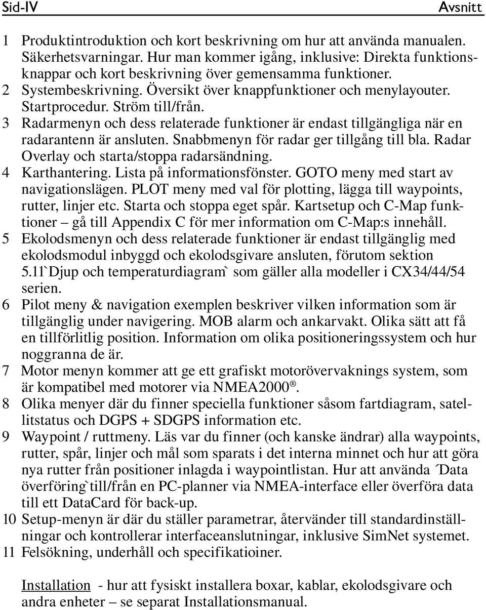 Ström till/från. 3 Radarmenyn och dess relaterade funktioner är endast tillgängliga när en radarantenn är ansluten. Snabbmenyn för radar ger tillgång till bla.