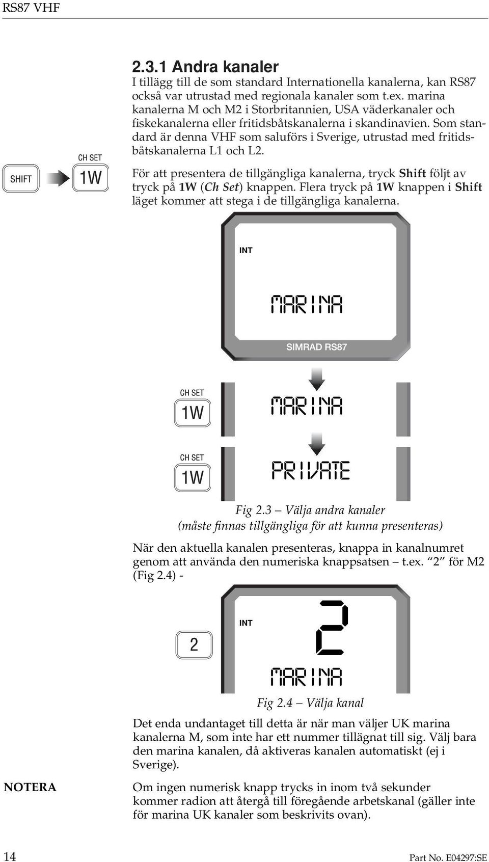 Som standard är denna VHF som saluförs i Sverige, utrustad med fritidsbåtskanalerna L1 och L2. För att presentera de tillgängliga kanalerna, tryck Shift följt av tryck på 1W (Ch Set) knappen.