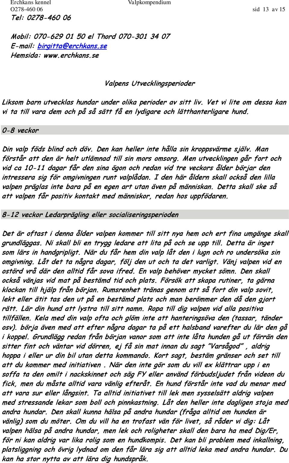 Vet vi lite om dessa kan vi ta till vara dem och på så sätt få en lydigare och lätthanterligare hund. 0-8 veckor Din valp föds blind och döv. Den kan heller inte hålla sin kroppsvärme själv.