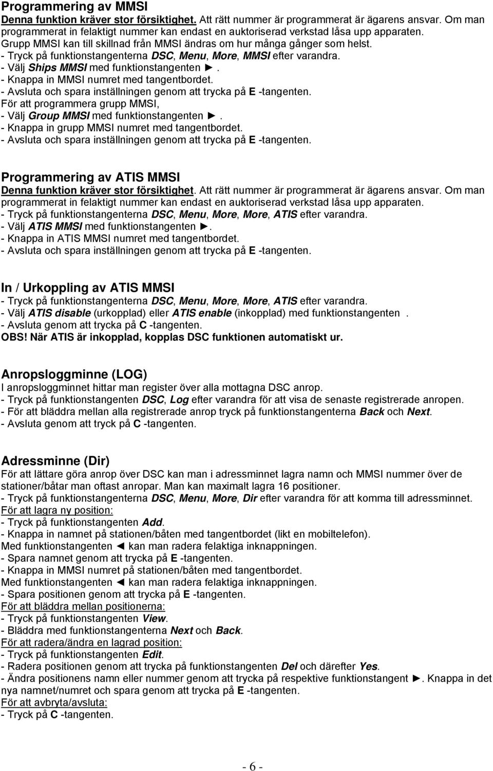 - Tryck på funktionstangenterna DSC, Menu, More, MMSI efter varandra. - Välj Ships MMSI med funktionstangenten. - Knappa in MMSI numret med tangentbordet.