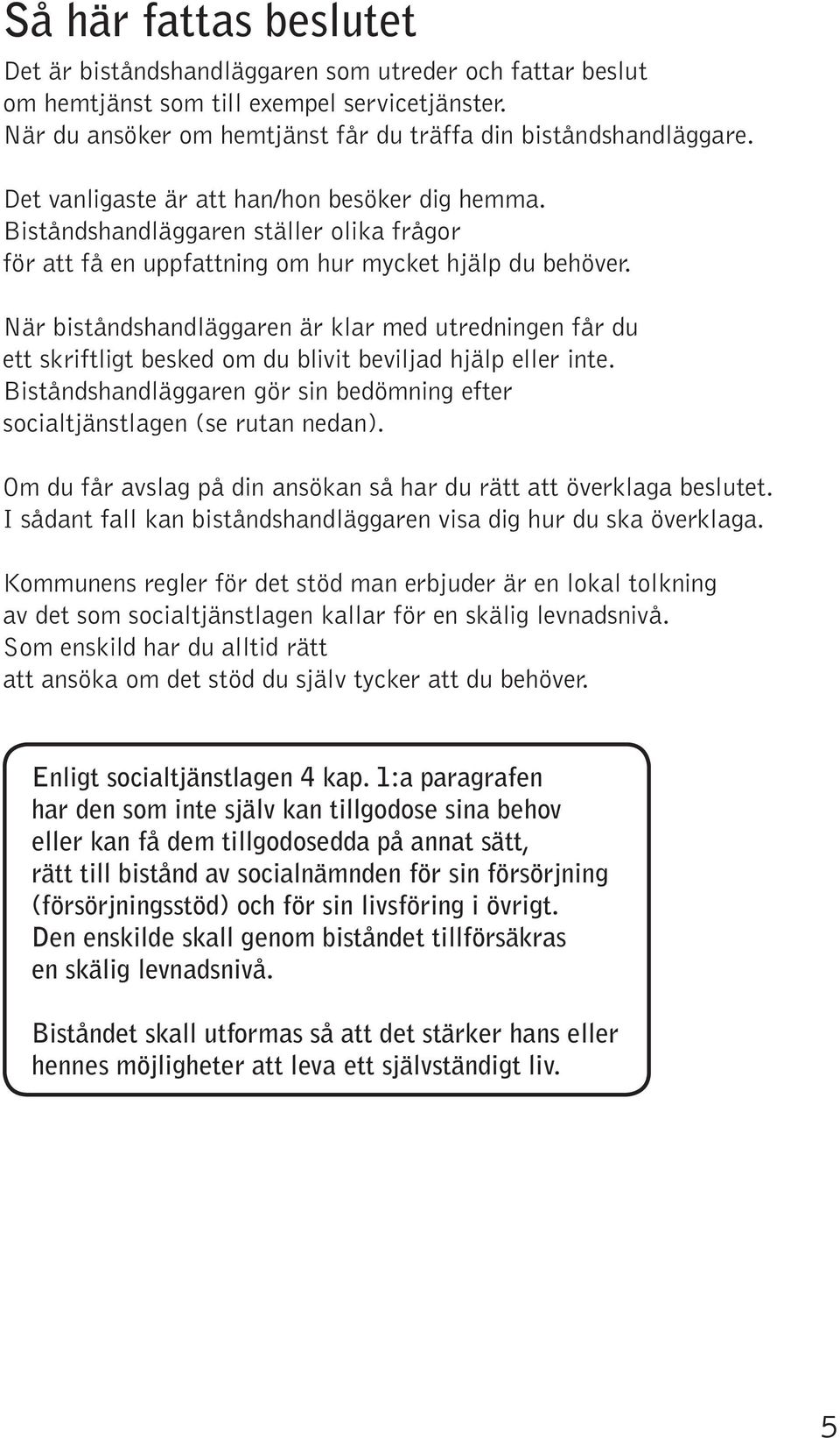 När biståndshandläggaren är klar med utredningen får du ett skriftligt besked om du blivit beviljad hjälp eller inte. Biståndshandläggaren gör sin bedömning efter socialtjänstlagen (se rutan nedan).