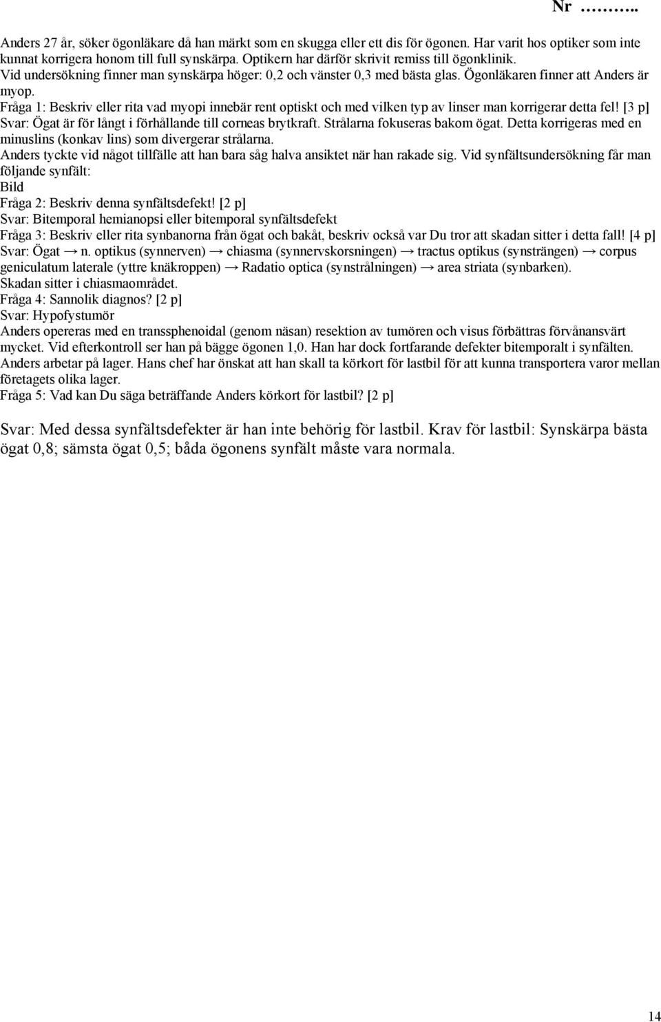Fråga 1: Beskriv eller rita vad myopi innebär rent optiskt och med vilken typ av linser man korrigerar detta fel! [3 p] Svar: Ögat är för långt i förhållande till corneas brytkraft.