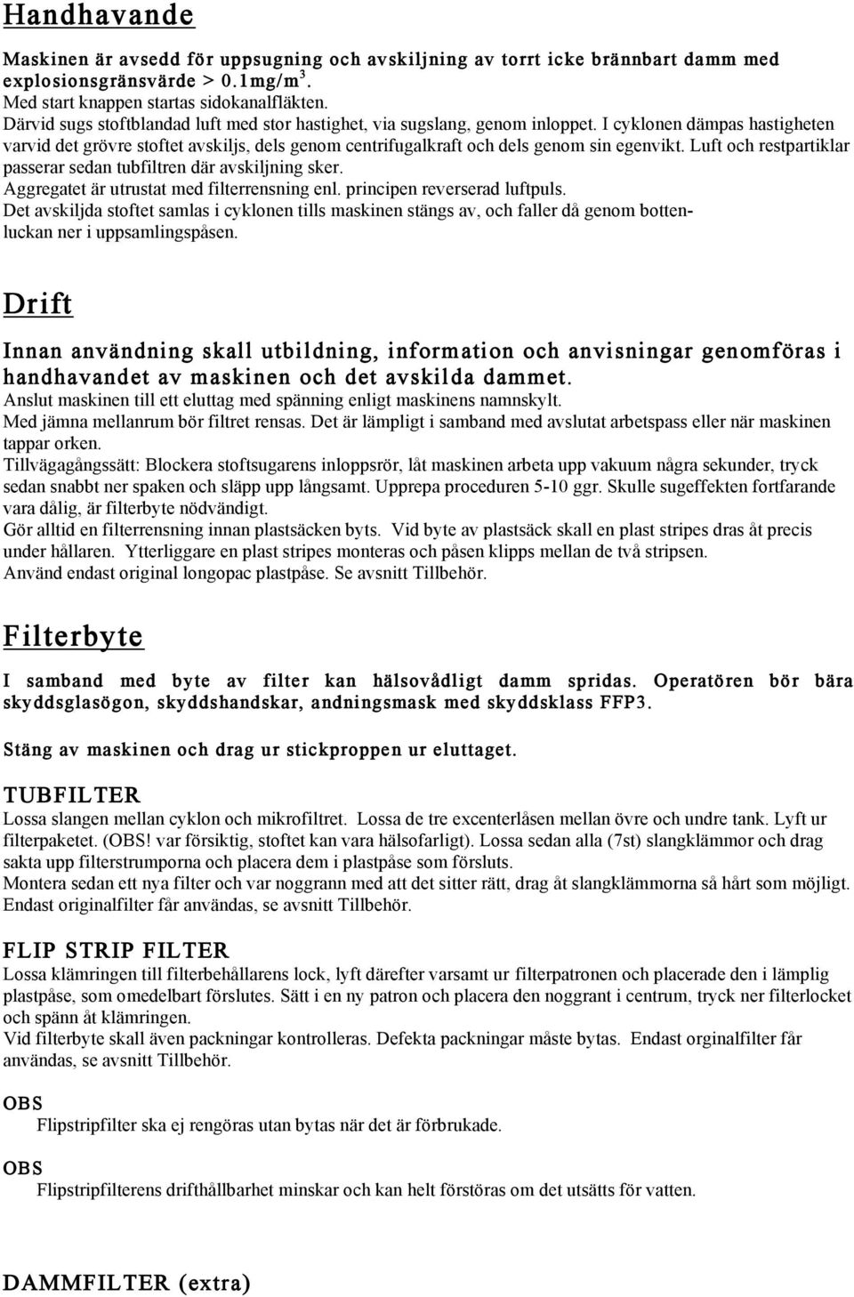 I cyklonen dämpas hastigheten varvid det grövre stoftet avskiljs, dels genom centrifugalkraft och dels genom sin egenvikt. Luft och restpartiklar passerar sedan tubfiltren där avskiljning sker.