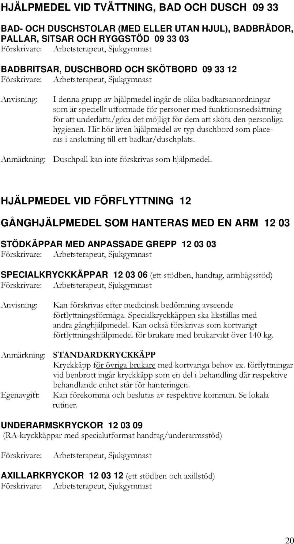 Hit hör även hjälpmedel av typ duschbord som placeras i anslutning till ett badkar/duschplats. Anmärkning: Duschpall kan inte förskrivas som hjälpmedel.