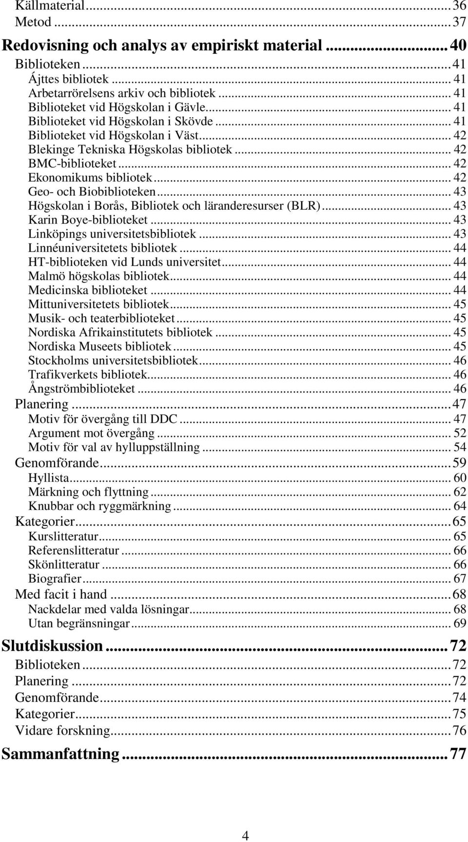 .. 42 Geo- och Biobiblioteken... 43 Högskolan i Borås, Bibliotek och läranderesurser (BLR)... 43 Karin Boye-biblioteket... 43 Linköpings universitetsbibliotek... 43 Linnéuniversitetets bibliotek.