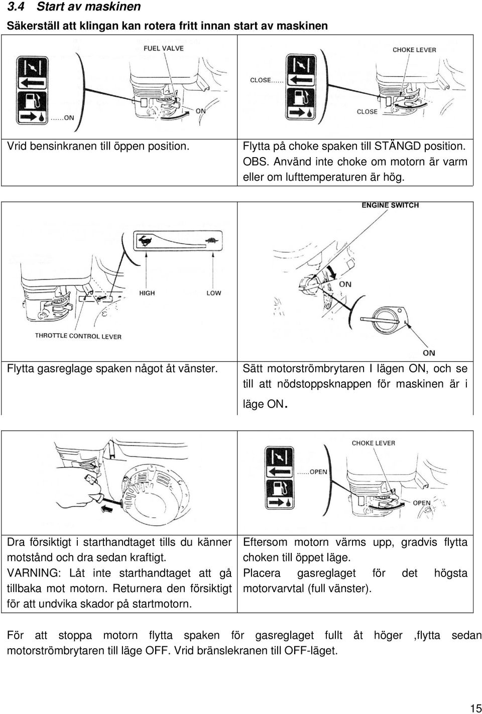 Sätt motorströmbrytaren I lägen ON, och se till att nödstoppsknappen för maskinen är i läge ON. Dra försiktigt i starthandtaget tills du känner motstånd och dra sedan kraftigt.