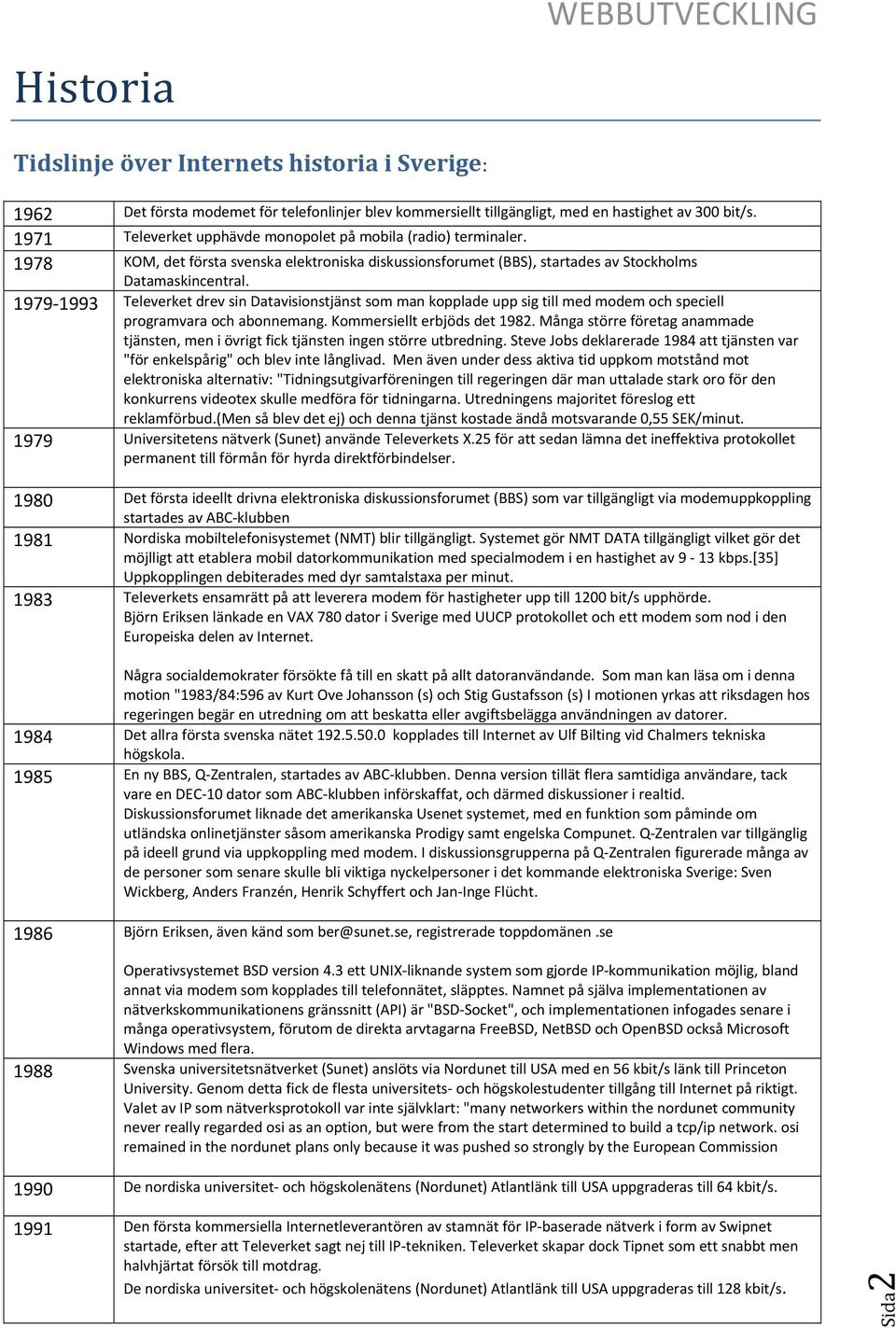 1979 1993 Televerket drev sin Datavisionstjänst som man kopplade upp sig till med modem och speciell programvara och abonnemang. Kommersiellt erbjöds det 1982.