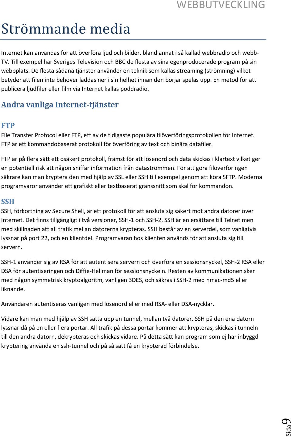 De flesta sådana tjänster använder en teknik som kallas streaming (strömning) vilket betyder att filen inte behöver laddas ner i sin helhet innan den börjar spelas upp.