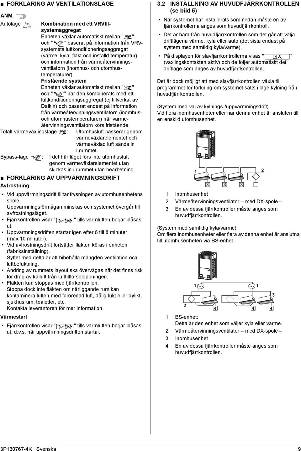 Fristående system Enheten växlar automatiskt mellan " " och " " när den kombinerats med ett luftkonditioneringsaggregat (ej tillverkat av Daikin) och baserat endast på information från