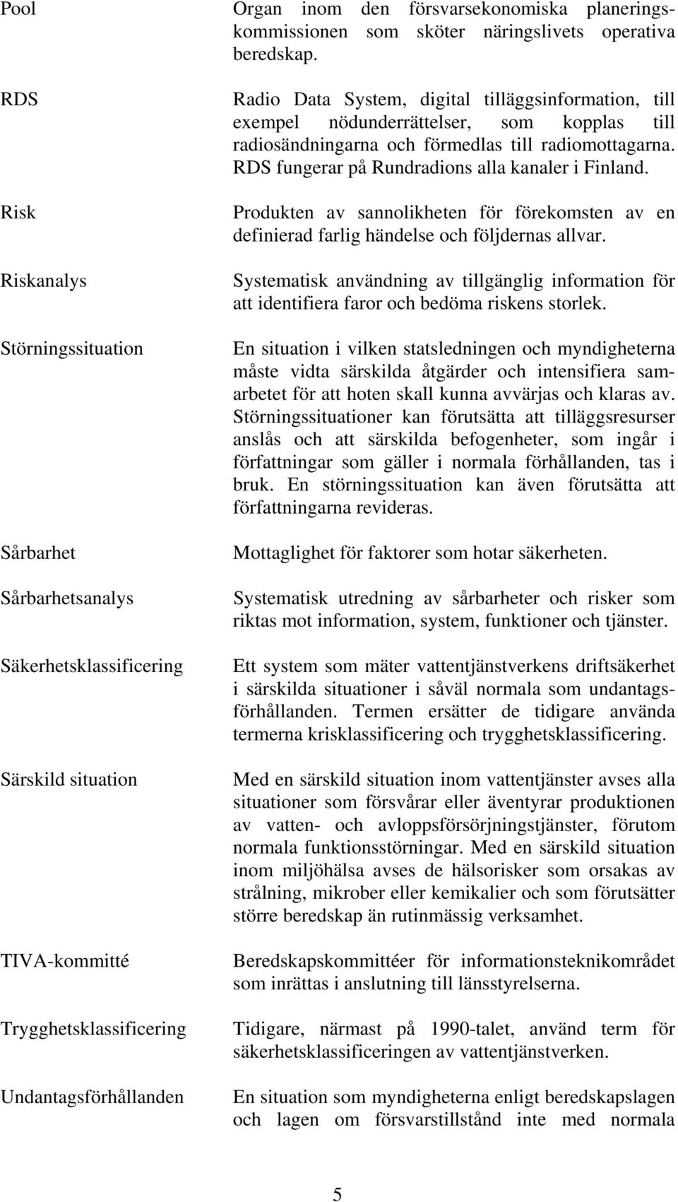 Radio Data System, digital tilläggsinformation, till exempel nödunderrättelser, som kopplas till radiosändningarna och förmedlas till radiomottagarna.