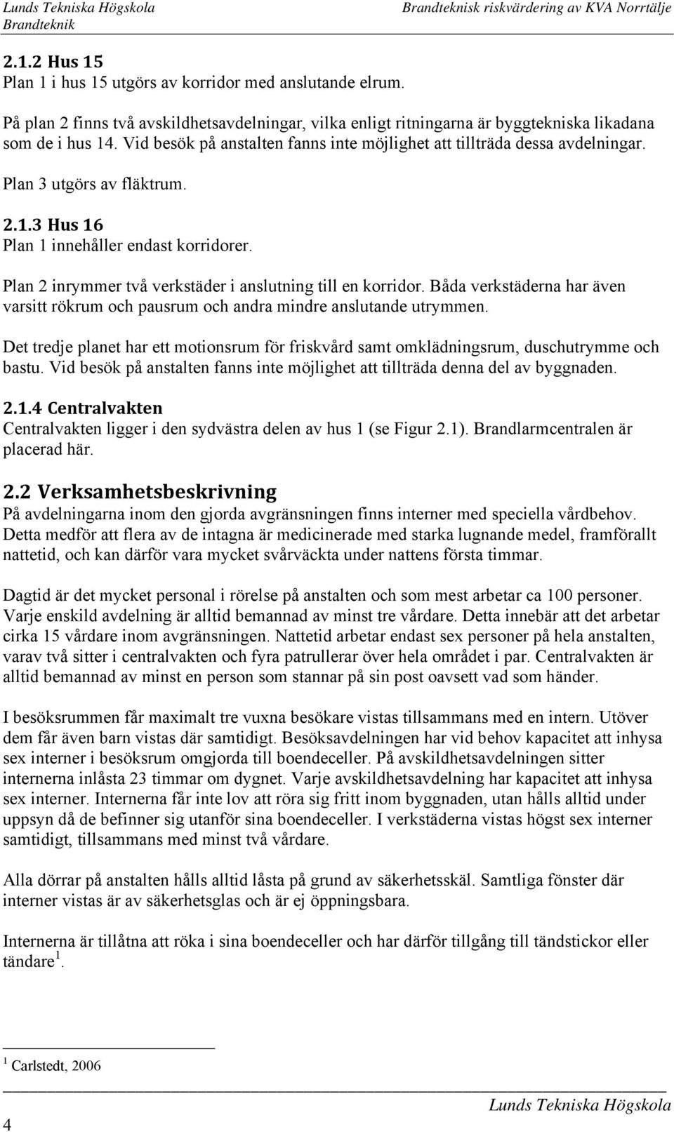 Plan 2 inrymmer två verkstäder i anslutning till en korridor. Båda verkstäderna har även varsitt rökrum och pausrum och andra mindre anslutande utrymmen.