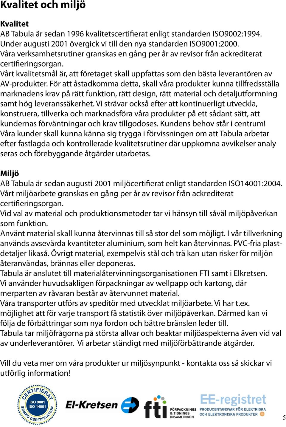 För att åstadkomma detta, skall våra produkter kunna tillfredsställa marknadens krav på rätt funktion, rätt design, rätt material och detaljutformning samt hög leveranssäkerhet.