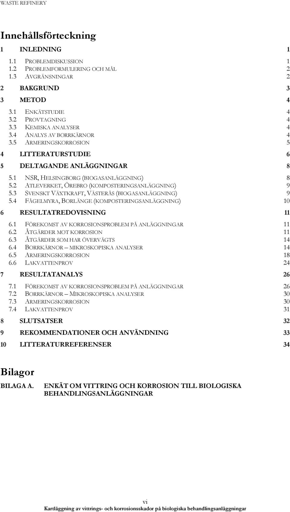 3 SVENSKT VÄXTKRAFT, VÄSTERÅS (BIOGASANLÄGGNING) 9 5.4 FÅGELMYRA, BORLÄNGE (KOMPOSTERINGSANLÄGGNING) 10 6 RESULTATREDOVISNING 11 6.1 FÖREKOMST AV KORROSIONSPROBLEM PÅ ANLÄGGNINGAR 11 6.