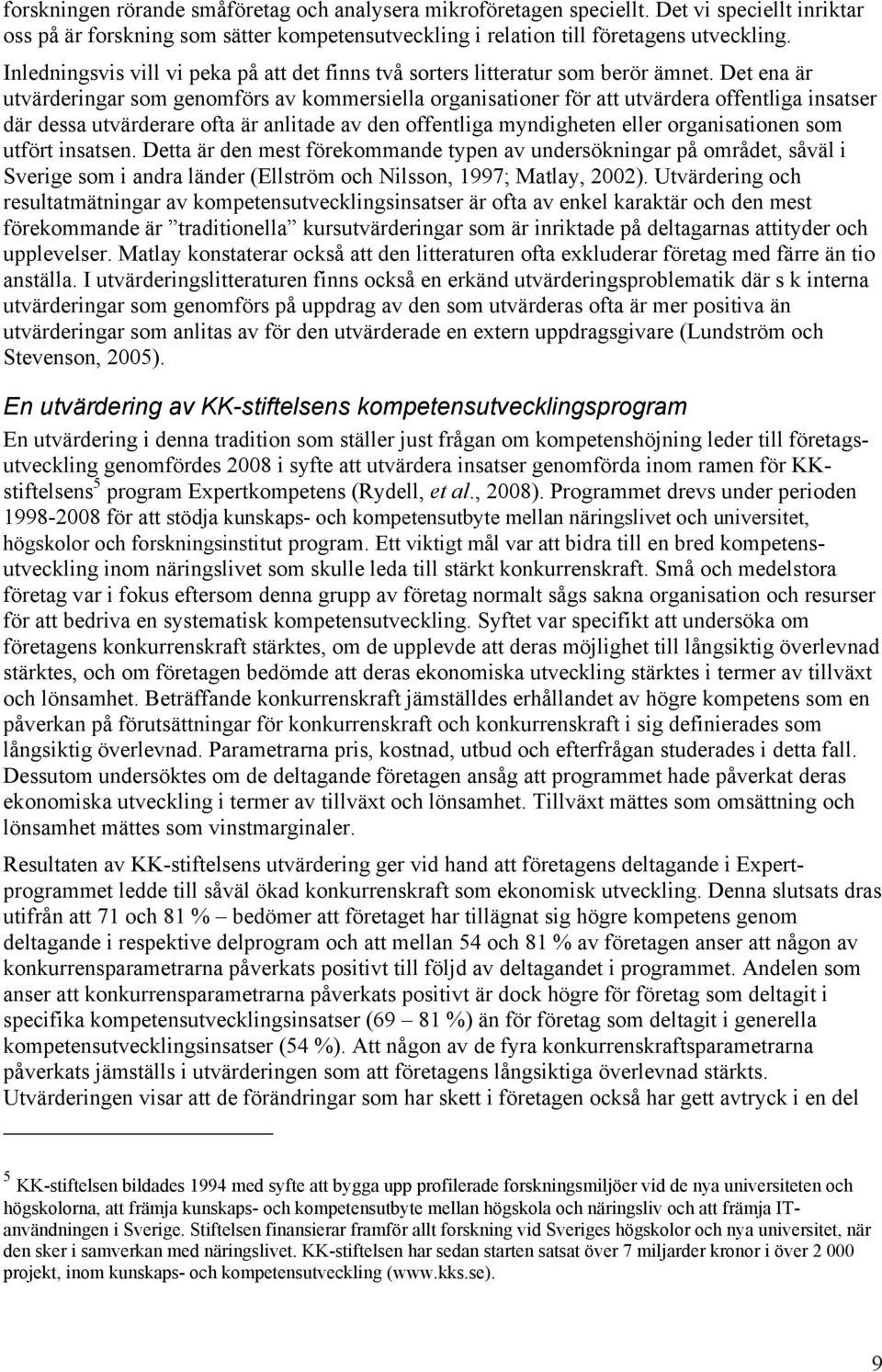 Det ena är utvärderingar som genomförs av kommersiella organisationer för att utvärdera offentliga insatser där dessa utvärderare ofta är anlitade av den offentliga myndigheten eller organisationen