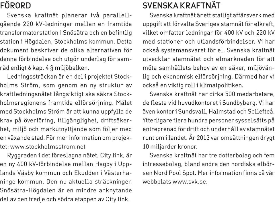 Ledningssträckan är en del i projektet Stockholms Ström, som genom en ny struktur av kraftledningsnätet långsiktigt ska säkra Stockholmsregionens framtida elförsörjning.