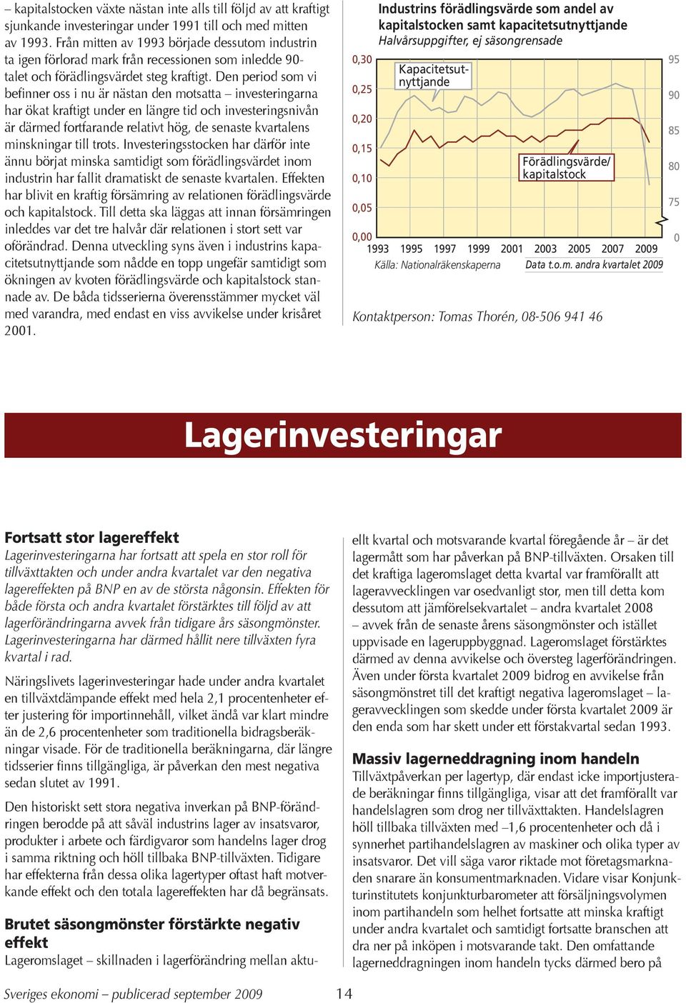 Den period som vi befinner oss i nu är nästan den motsatta investeringarna har ökat kraftigt under en längre tid och investeringsnivån är därmed fortfarande relativt hög, de senaste kvartalens