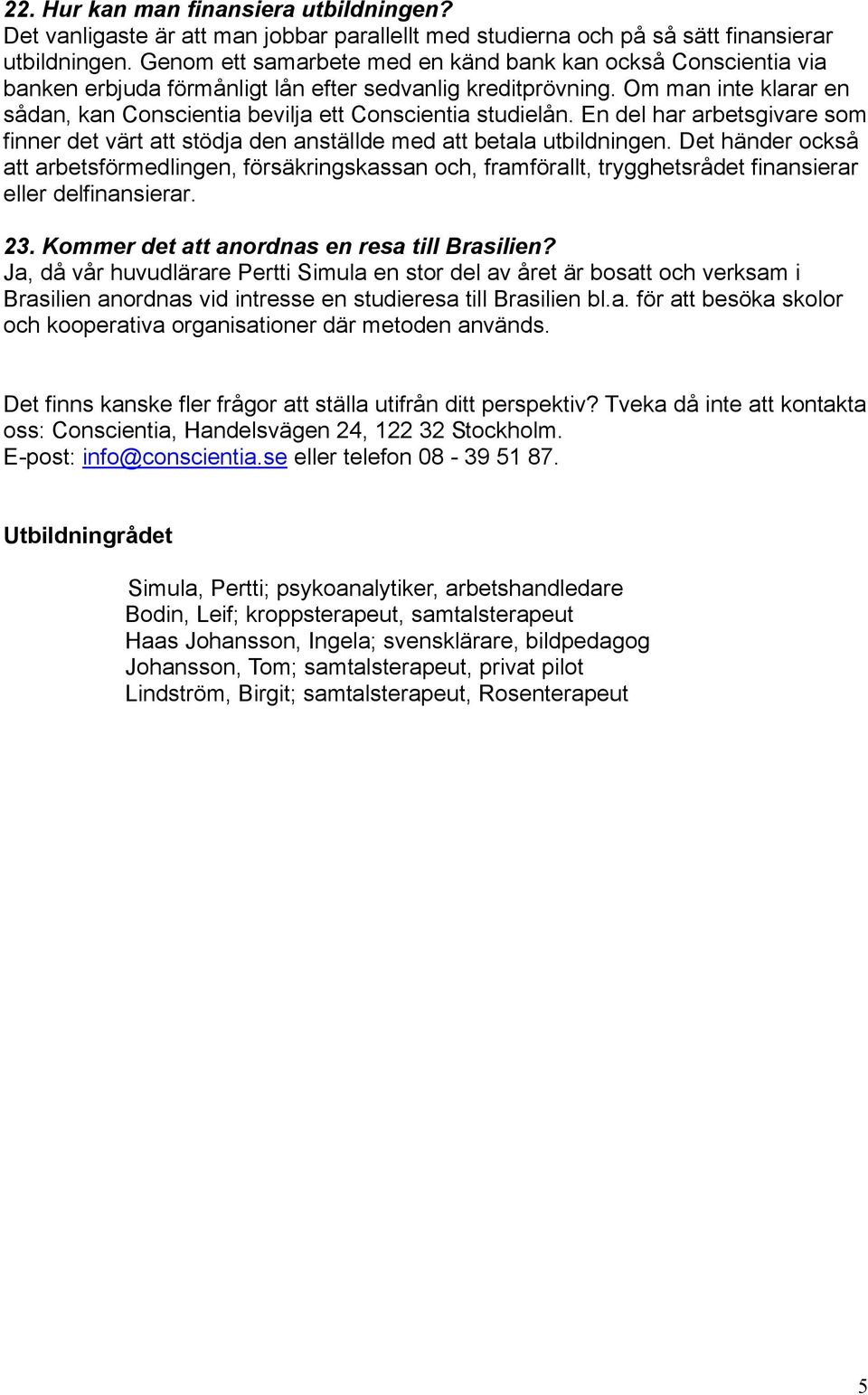 Om man inte klarar en sådan, kan Conscientia bevilja ett Conscientia studielån. En del har arbetsgivare som finner det värt att stödja den anställde med att betala utbildningen.