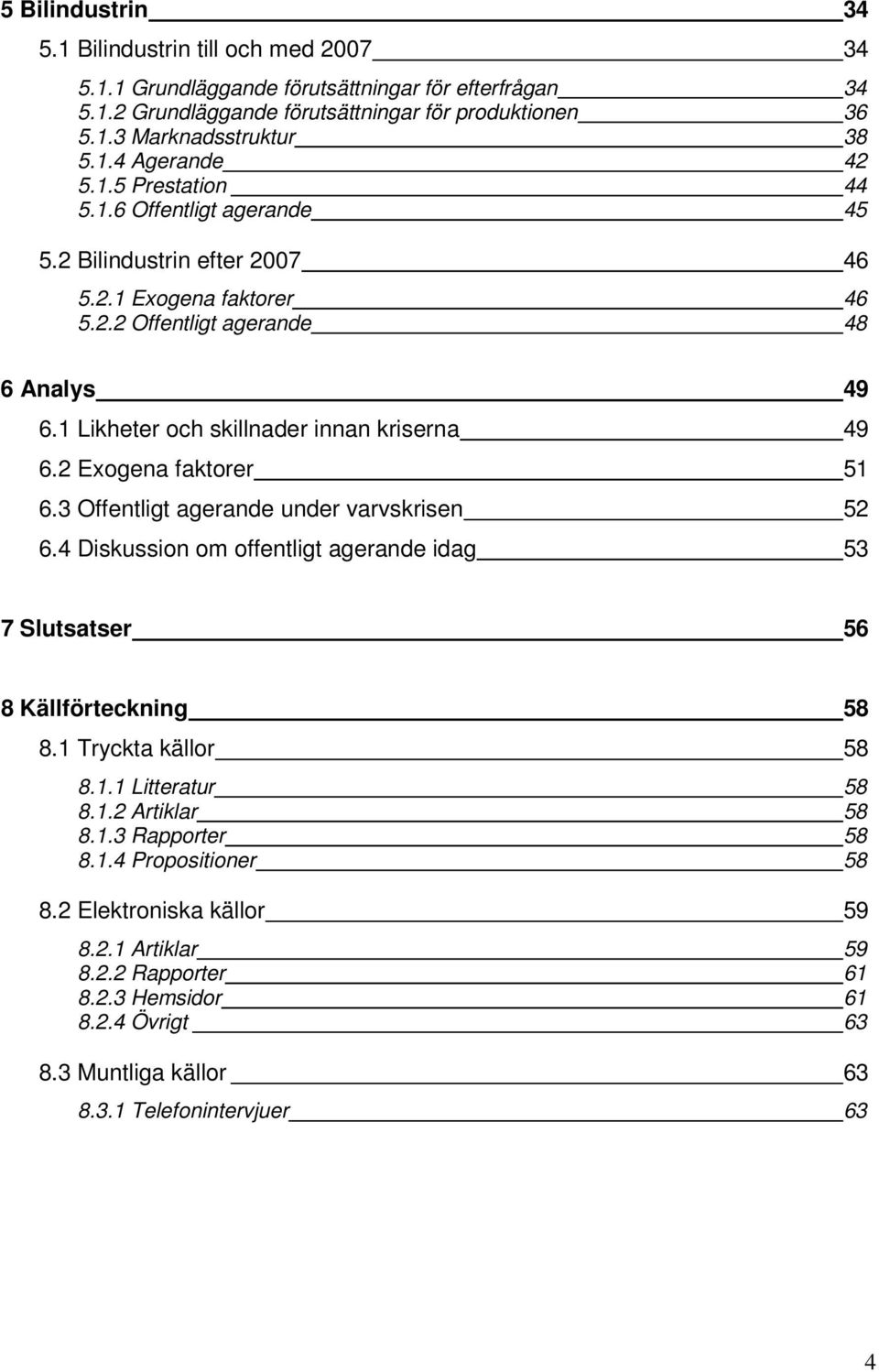 2 Exogena faktorer 51 6.3 Offentligt agerande under varvskrisen 52 6.4 Diskussion om offentligt agerande idag 53 7 Slutsatser 56 8 Källförteckning 58 8.1 Tryckta källor 58 8.1.1 Litteratur 58 8.1.2 Artiklar 58 8.