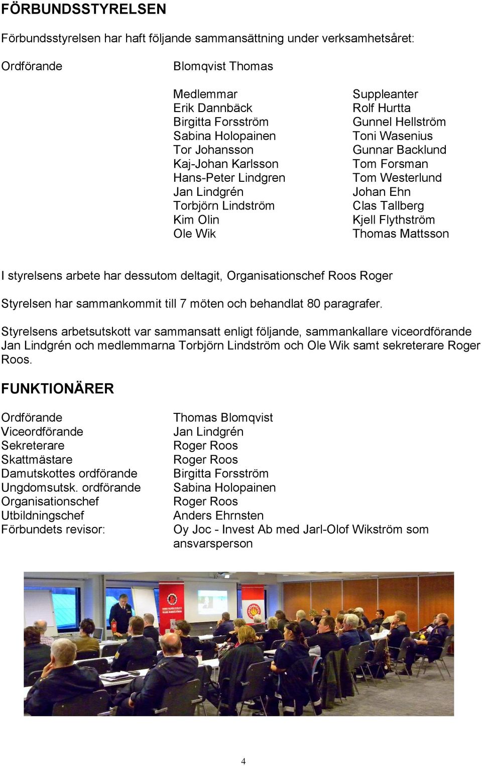Clas Tallberg Kjell Flythström Thomas Mattsson I styrelsens arbete har dessutom deltagit, Organisationschef Roos Roger Styrelsen har sammankommit till 7 möten och behandlat 80 paragrafer.