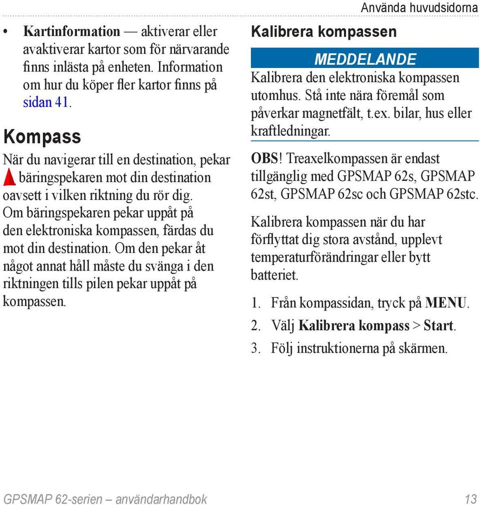 Om bäringspekaren pekar uppåt på den elektroniska kompassen, färdas du mot din destination. Om den pekar åt något annat håll måste du svänga i den riktningen tills pilen pekar uppåt på kompassen.