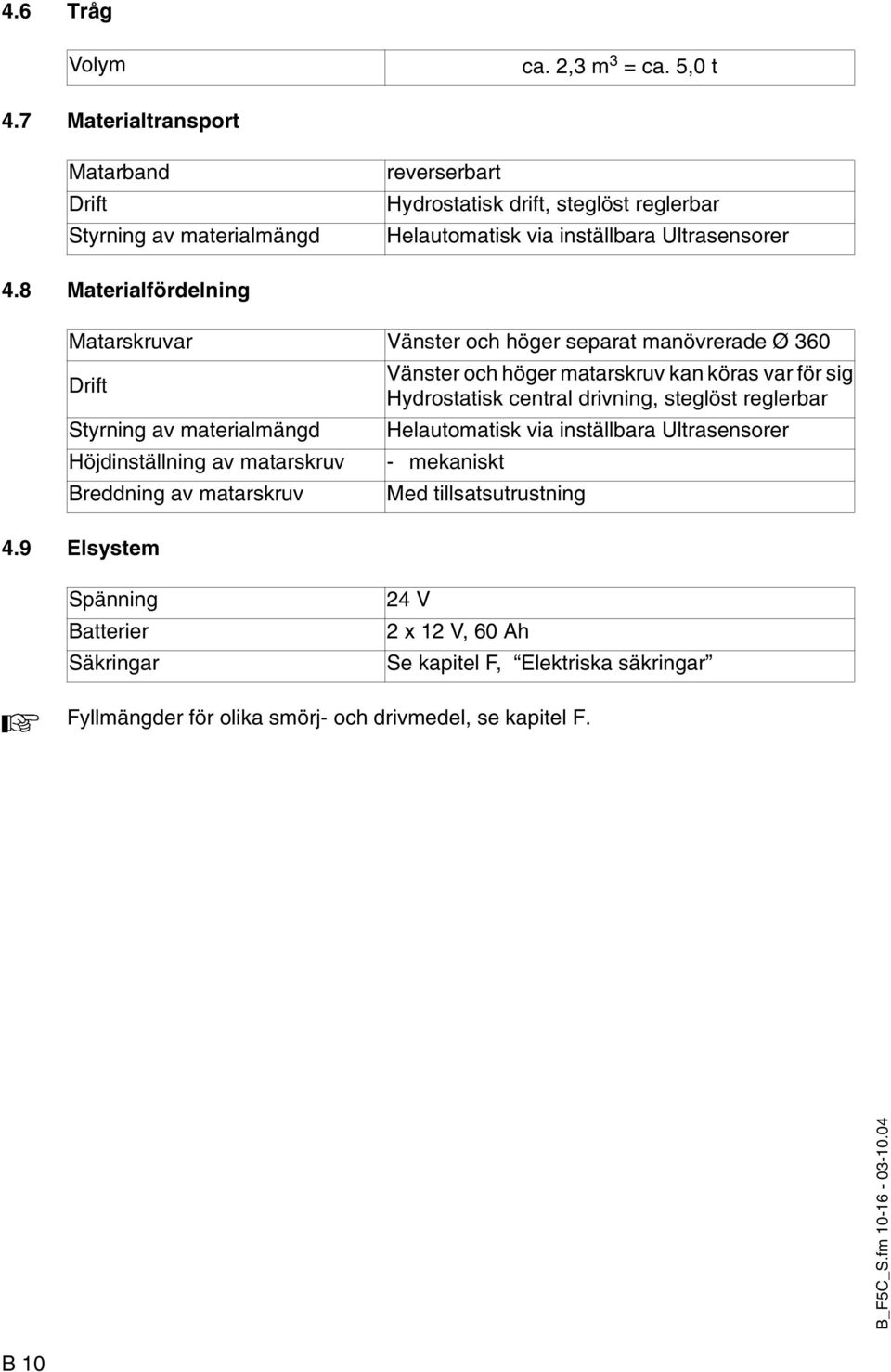 8 Materialfördelning Matarskruvar Vänster och höger separat manövrerade Ø 360 Drift Styrning av materialmängd Höjdinställning av matarskruv Breddning av matarskruv 4.