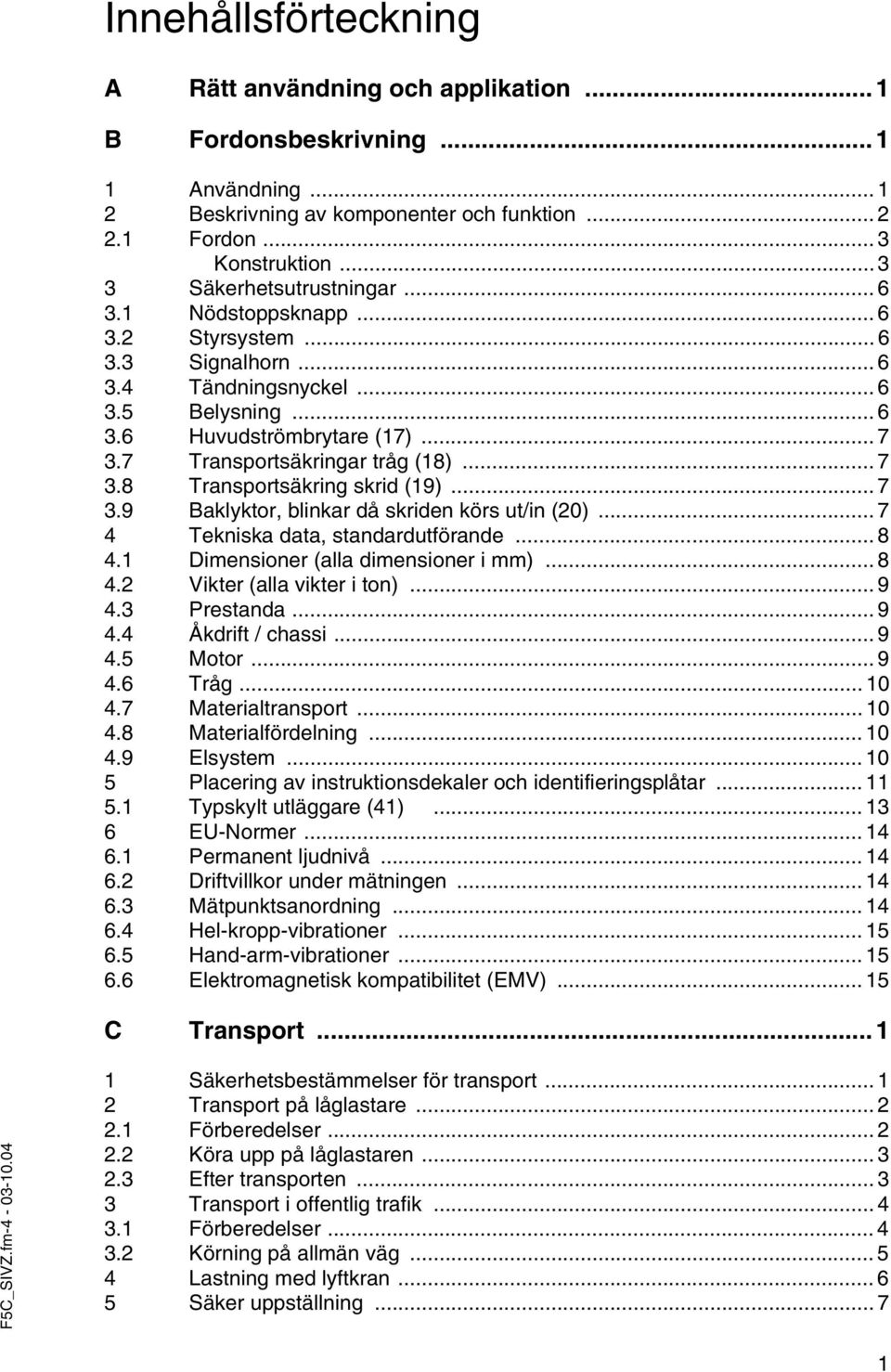 7 Transportsäkringar tråg (18)... 7 3.8 Transportsäkring skrid (19)... 7 3.9 Baklyktor, blinkar då skriden körs ut/in (20)... 7 4 Tekniska data, standardutförande... 8 4.