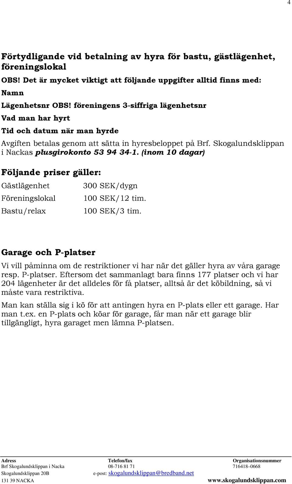 (inom 10 dagar) Följande priser gäller: Gästlägenhet Föreningslokal Bastu/relax 300 SEK/dygn 100 SEK/12 tim. 100 SEK/3 tim.