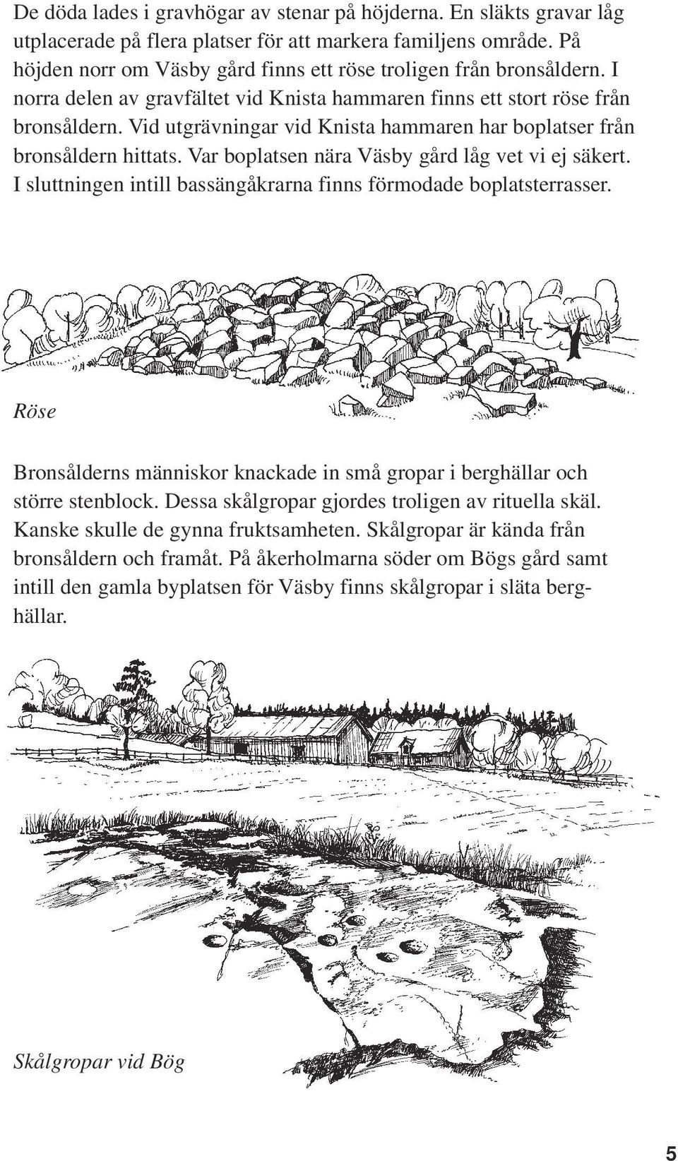 Vid utgrävningar vid Knista hammaren har boplatser från bronsåldern hittats. Var boplatsen nära Väsby gård låg vet vi ej säkert. I sluttningen intill bassängåkrarna finns förmodade boplatsterrasser.