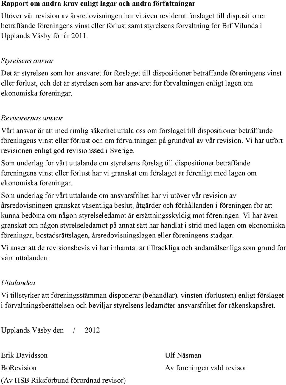 Styrelsens ansvar Det är styrelsen som har ansvaret för förslaget till dispositioner beträffande föreningens vinst eller förlust, och det är styrelsen som har ansvaret för förvaltningen enligt lagen