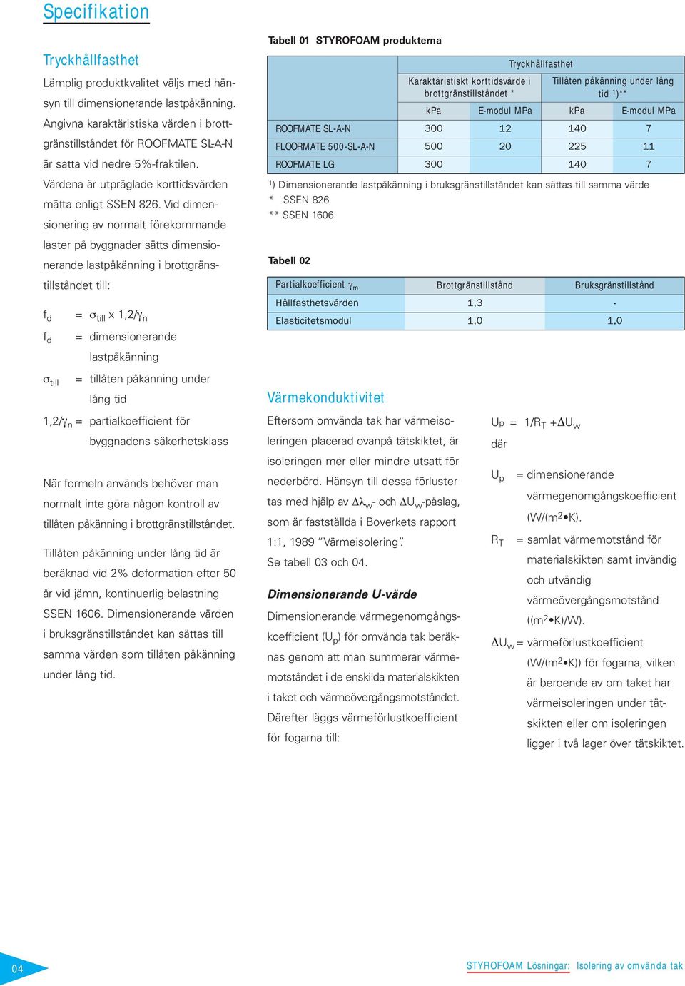 Vid dimensionering av normalt förekommande laster på byggnader sätts dimensionerande lastpåkänning i brottgränstillståndet till: f d = σ till x 1,2/γ n f d = dimensionerande lastpåkänning Tabell 01