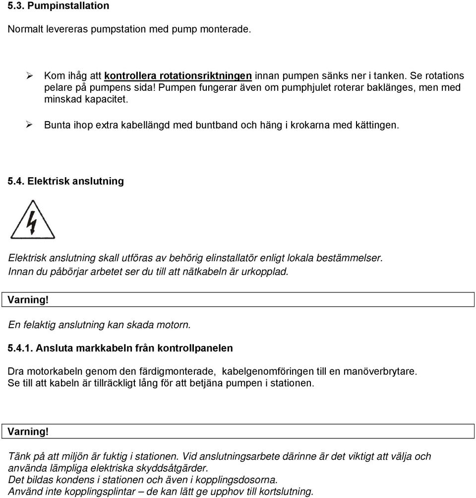 Elektrisk anslutning Elektrisk anslutning skall utföras av behörig elinstallatör enligt lokala bestämmelser. Innan du påbörjar arbetet ser du till att nätkabeln är urkopplad. Varning!